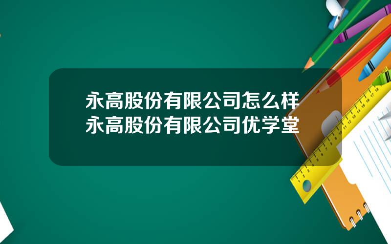 永高股份有限公司怎么样 永高股份有限公司优学堂